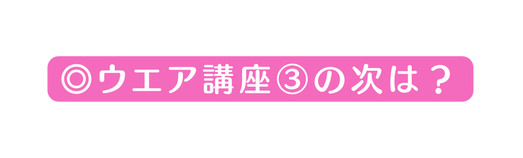 ウエア講座 の次は