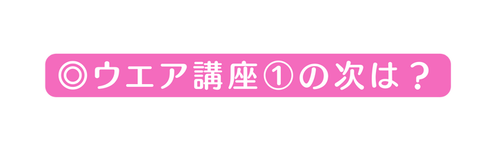 ウエア講座 の次は