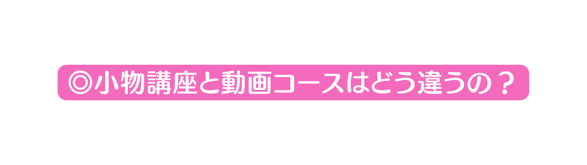 小物講座と動画コースはどう違うの