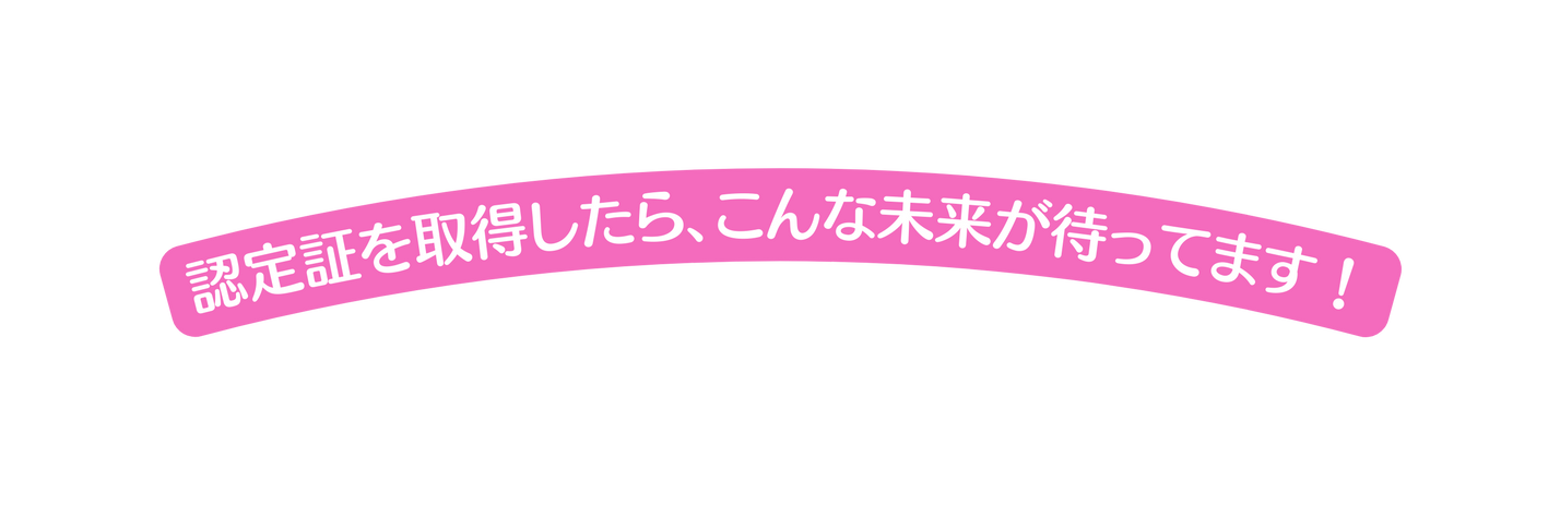 認定証を取得したら こんな未来が待ってます