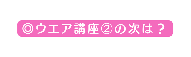 ウエア講座 の次は